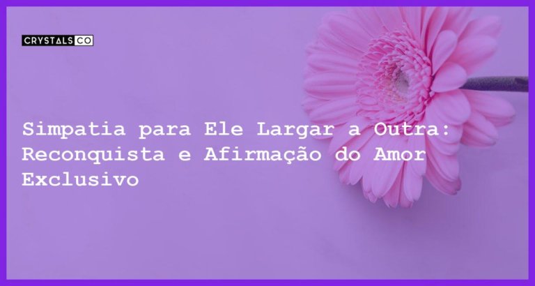 Simpatia para Ele Largar a Outra: Reconquista e Afirmação do Amor Exclusivo - Simpatia PARA ELE LARGAR A OUTRA