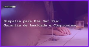 Simpatia para Ele Ser Fiel: Garantia de Lealdade e Compromisso - Simpatia PARA ELE SER FIEL