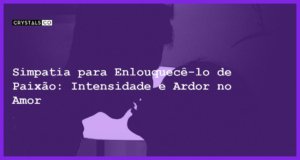 Simpatia para Enlouquecê-lo de Paixão: Intensidade e Ardor no Amor - Simpatia PARA ENLOUQUECÊ-LO DE PAIXÃO