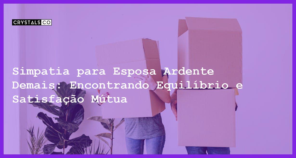 Simpatia para Esposa Ardente Demais: Encontrando Equilíbrio e Satisfação Mútua - Simpatia PARA ESPOSA "ARDENTE" DEMAIS