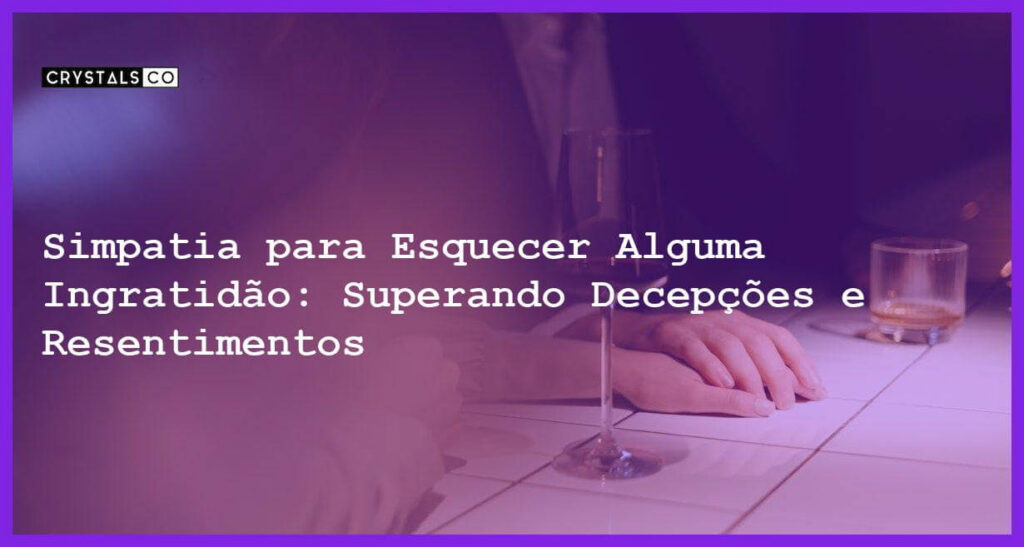 Simpatia para Esquecer Alguma Ingratidão: Superando Decepções e Resentimentos - Simpatia PARA ESQUECER ALGUMA INGRATIDÃO