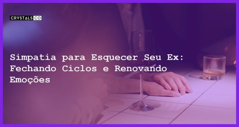 Simpatia para Esquecer Seu Ex: Fechando Ciclos e Renovando Emoções - Simpatia PARA ESQUECER SEU EX