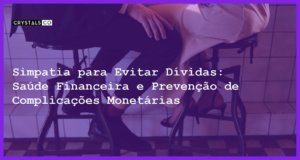 Simpatia para Evitar Dívidas: Saúde Financeira e Prevenção de Complicações Monetárias - Simpatia PARA EVITAR DÍVIDAS