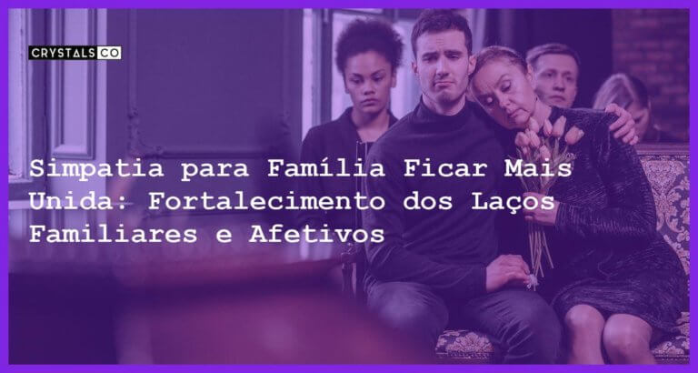 Simpatia para Família Ficar Mais Unida: Fortalecimento dos Laços Familiares e Afetivos - Simpatia PARA FAMÍLIA FICAR MAIS UNIDA