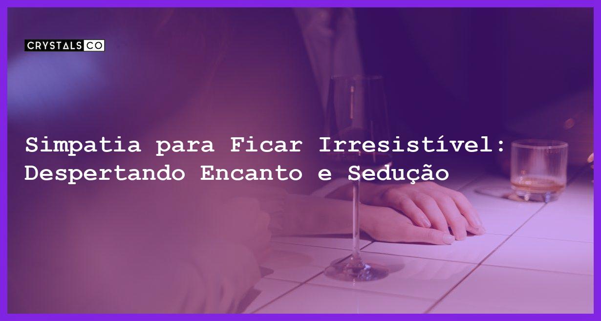 Simpatia para Ficar Irresistível: Despertando Encanto e Sedução - Simpatia PARA FICAR IRRESISTÍVEL