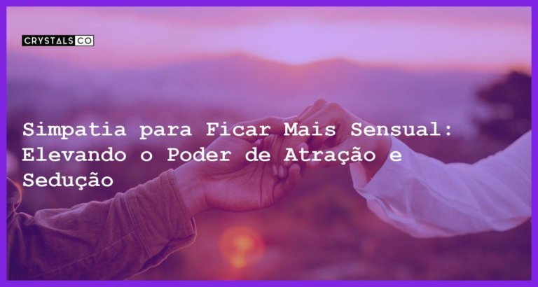 Simpatia para Ficar Mais Sensual: Elevando o Poder de Atração e Sedução - Simpatia PARA FICAR MAIS SENSUAL