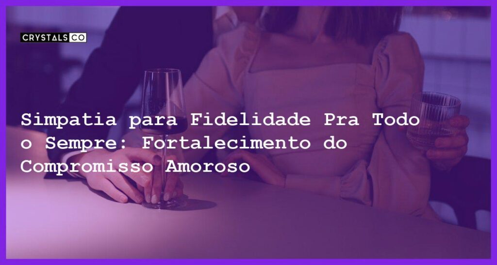 Simpatia para Fidelidade Pra Todo o Sempre: Fortalecimento do Compromisso Amoroso - Simpatia PARA FIDELIDADE PRA TODO O SEMPRE