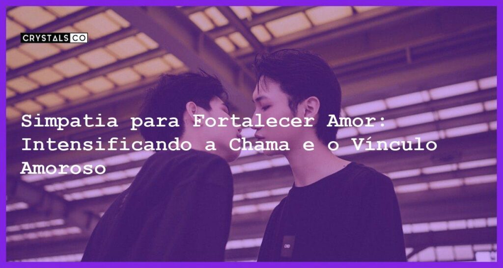 Simpatia para Fortalecer Amor: Intensificando a Chama e o Vínculo Amoroso - Simpatia PARA FORTALECER AMOR