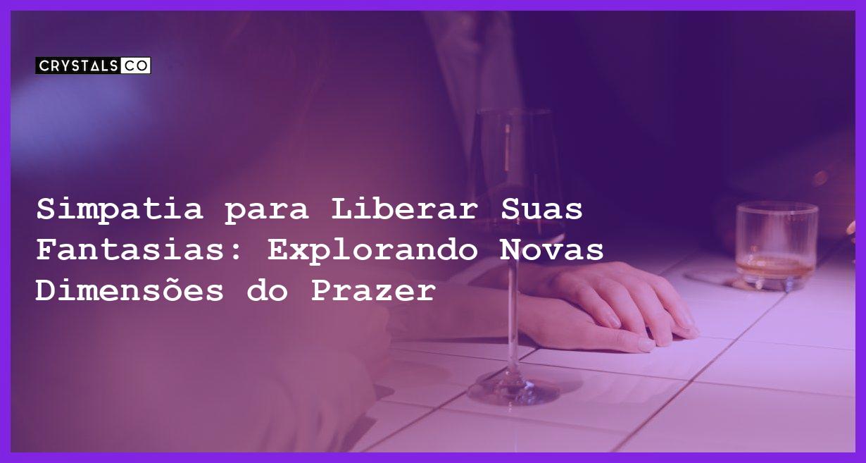 Simpatia para Liberar Suas Fantasias: Explorando Novas Dimensões do Prazer - Simpatia PARA LIBERAR SUAS FANTASIAS