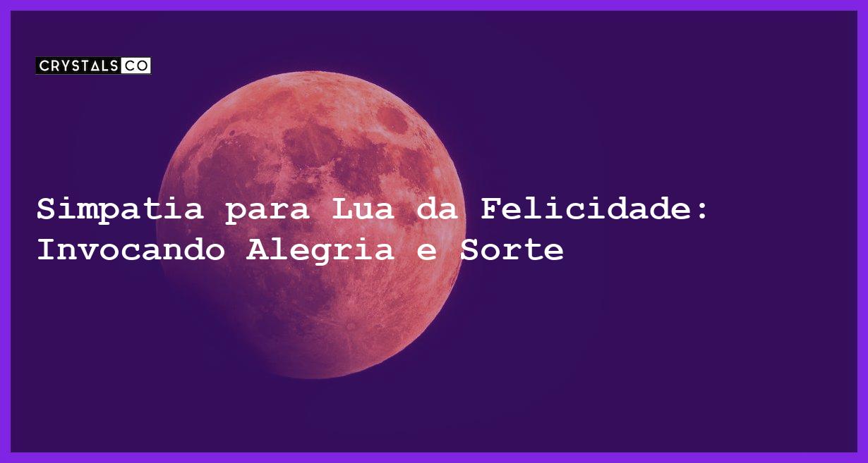 Simpatia para Lua da Felicidade: Invocando Alegria e Sorte - Simpatia PARA LUA DA FELICIDADE