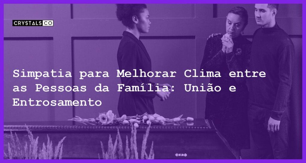 Simpatia para Melhorar Clima entre as Pessoas da Família: União e Entrosamento - Simpatia PARA MELHORAR CLIMA ENTRE AS PESSOAS DA FAMÍLIA