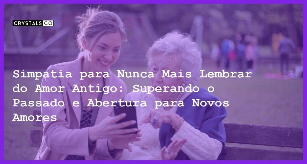 Simpatia para Nunca Mais Lembrar do Amor Antigo: Superando o Passado e Abertura para Novos Amores - Simpatia PARA NUNCA MAIS LEMBRAR DO AMOR ANTIGO