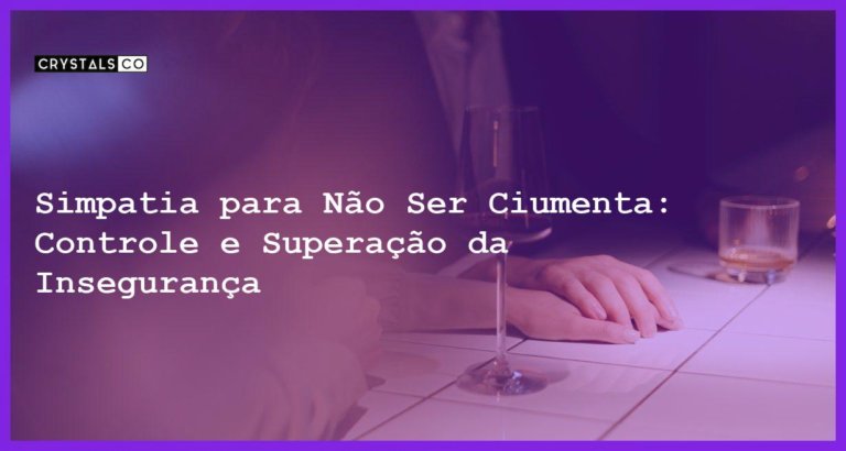 Simpatia para Não Ser Ciumenta: Controle e Superação da Insegurança - Simpatia PARA NÃO SER CIUMENTA