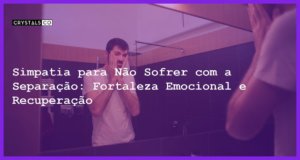 Simpatia para Não Sofrer com a Separação: Fortaleza Emocional e Recuperação - Simpatia PARA NÃO SOFRER COM A SEPARAÇÃO