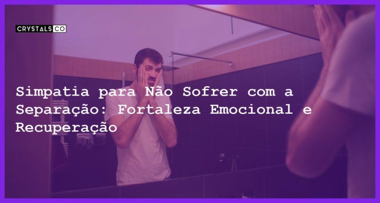 Simpatia para Não Sofrer com a Separação: Fortaleza Emocional e Recuperação - Simpatia PARA NÃO SOFRER COM A SEPARAÇÃO