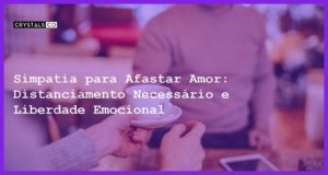 Simpatia para Afastar Amor: Distanciamento Necessário e Liberdade Emocional - Simpatia PARA PARA AFASTAR AMOR