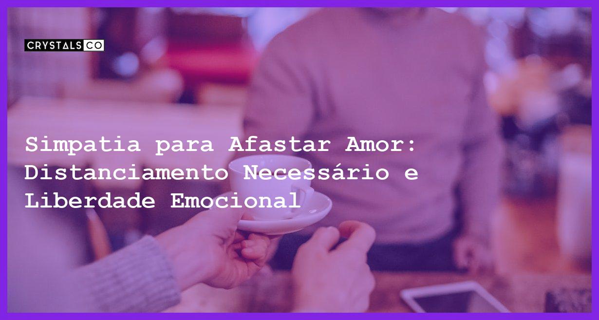 Simpatia para Afastar Amor: Distanciamento Necessário e Liberdade Emocional - Simpatia PARA PARA AFASTAR AMOR