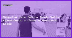 Simpatia para Pessoa Amada Voltar: Reacendendo a Chama e Renovando Laços - Simpatia PARA PESSOA AMADA VOLTAR