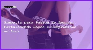 Simpatia para Pessoa se Amarrar: Fortalecendo Laços e Compromisso no Amor - Simpatia PARA PESSOA SE AMARRAR