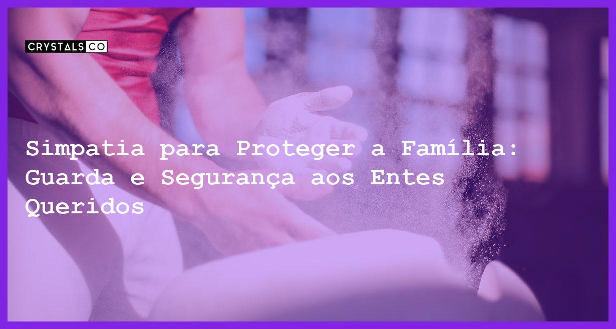 Simpatia para Proteger a Família: Guarda e Segurança aos Entes Queridos - Simpatia PARA PROTEGER A FAMÍLIA