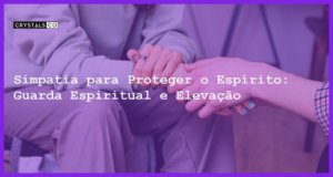 Simpatia para Proteger o Espírito: Guarda Espiritual e Elevação - Simpatia PARA PROTEGER O ESPÍRITO