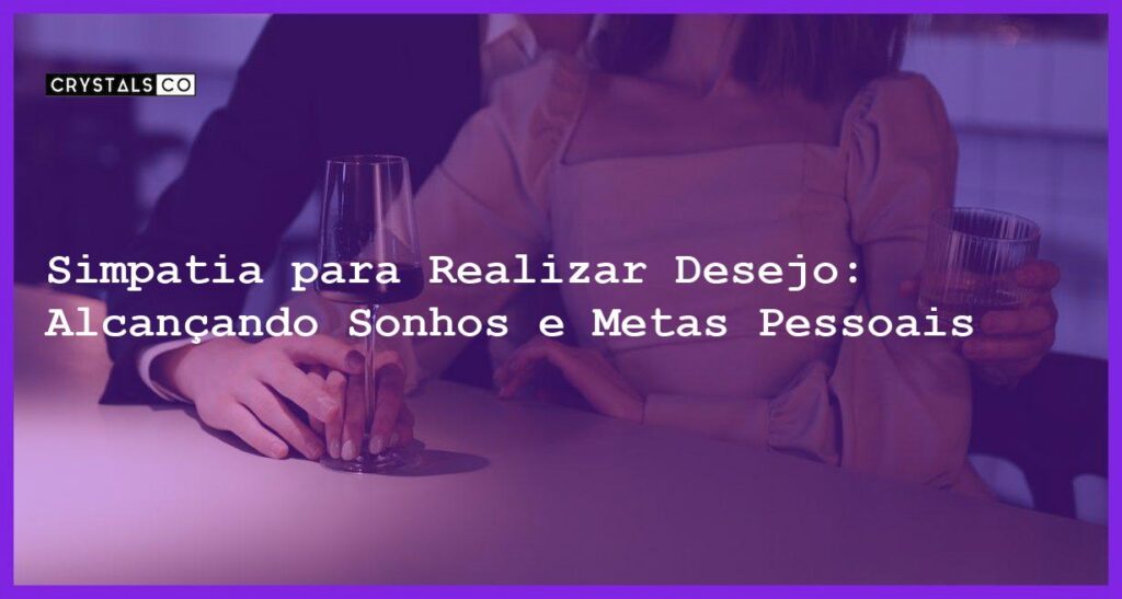 Simpatia para Realizar Desejo: Alcançando Sonhos e Metas Pessoais - Simpatia PARA REALIZAR DESEJO