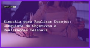 Simpatia para Realizar Desejos: Conquista de Objetivos e Realizações Pessoais - Simpatia PARA REALIZAR DESEJOS