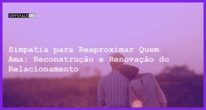 Simpatia para Reaproximar Quem Ama: Reconstrução e Renovação do Relacionamento - Simpatia PARA REAPROXIMAR QUEM AMA