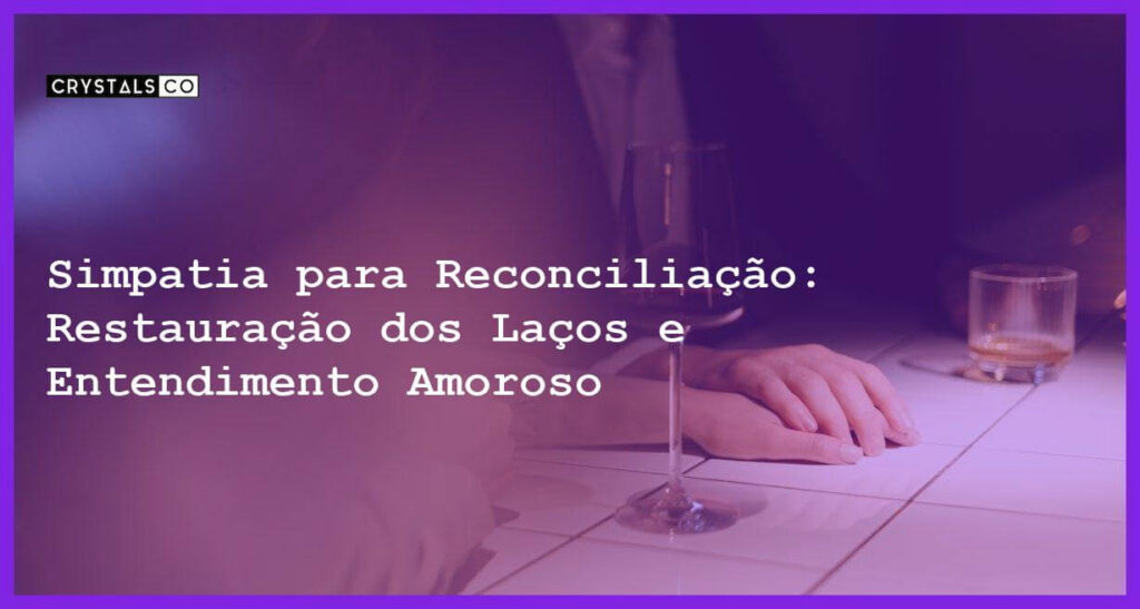 Simpatia para Reconciliação: Restauração dos Laços e Entendimento Amoroso - Simpatia PARA RECONCILIAÇÃO