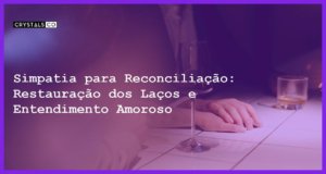 Simpatia para Reconciliação: Restauração dos Laços e Entendimento Amoroso - Simpatia PARA RECONCILIAÇÃO