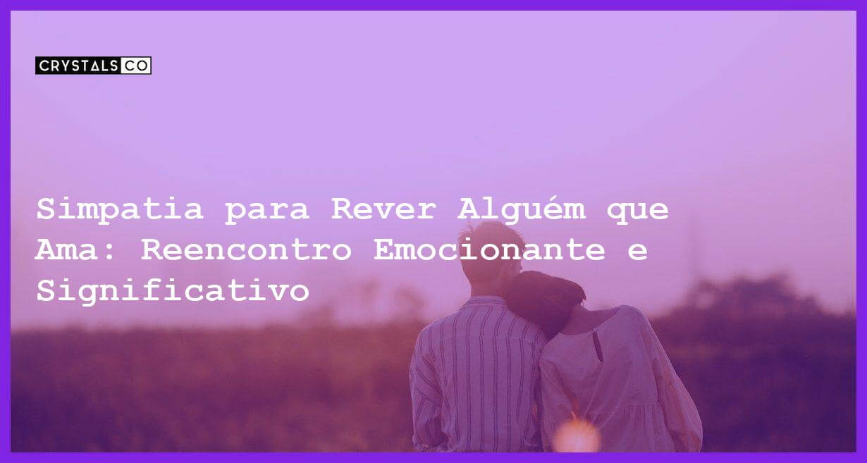 Simpatia para Rever Alguém que Ama: Reencontro Emocionante e Significativo - Simpatia PARA REVER ALGUÉM QUE AMA