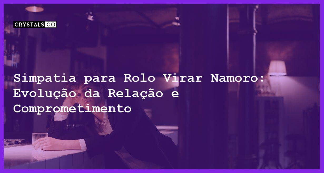 Simpatia para Rolo Virar Namoro: Evolução da Relação e Comprometimento - Simpatia PARA ROLO VIRAR NAMORO