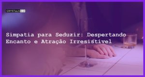 Simpatia para Seduzir: Despertando Encanto e Atração Irresistível - Simpatia PARA SEDUZIR