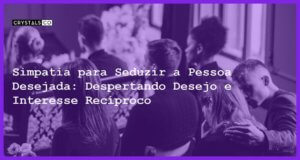 Simpatia para Seduzir a Pessoa Desejada: Despertando Desejo e Interesse Recíproco - Simpatia PARA SEDUZIR A PESSOA DESEJADA