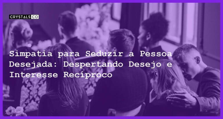 Simpatia para Seduzir a Pessoa Desejada: Despertando Desejo e Interesse Recíproco - Simpatia PARA SEDUZIR A PESSOA DESEJADA