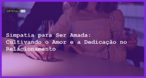 Simpatia para Ser Amada: Cultivando o Amor e a Dedicação no Relacionamento - Simpatia PARA SER AMADA