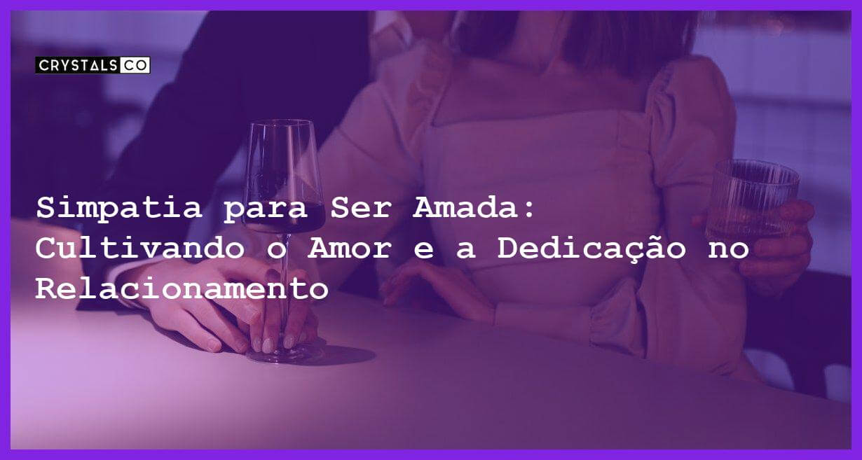 Simpatia para Ser Amada: Cultivando o Amor e a Dedicação no Relacionamento - Simpatia PARA SER AMADA