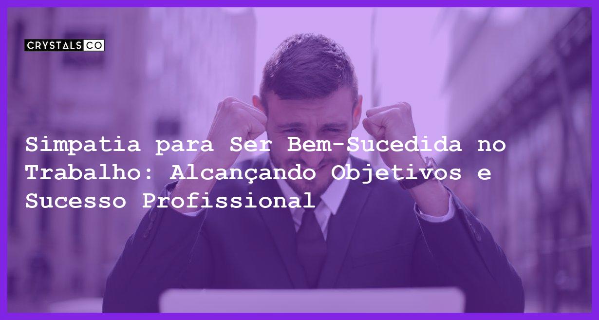 Simpatia para Ser Bem-Sucedida no Trabalho: Alcançando Objetivos e Sucesso Profissional - Simpatia PARA SER BEM-SUCEDIDA NO TRABALHO