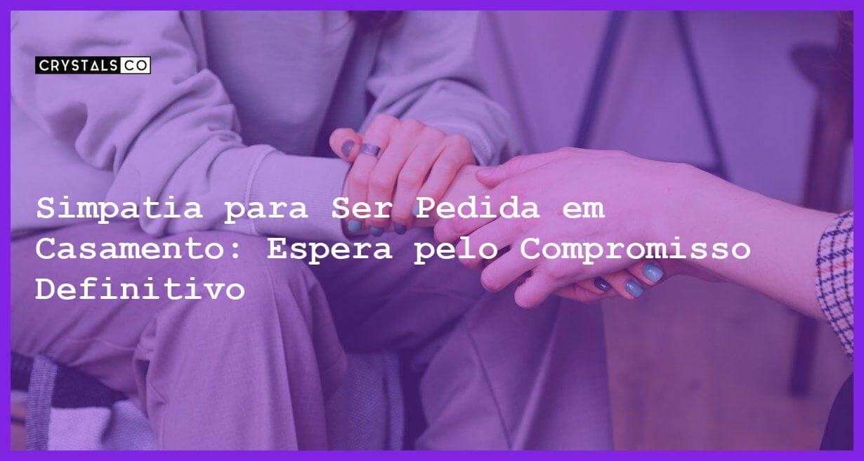 Simpatia para Ser Pedida em Casamento: Espera pelo Compromisso Definitivo - Simpatia PARA SER PEDIDA EM CASAMENTO