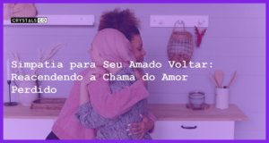 Simpatia para Seu Amado Voltar: Reacendendo a Chama do Amor Perdido - Simpatia PARA SEU AMADO VOLTAR