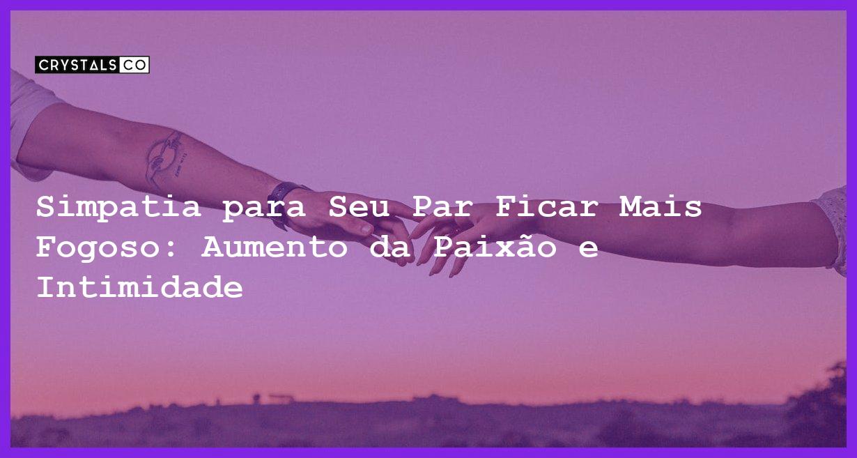 Simpatia para Seu Par Ficar Mais Fogoso: Aumento da Paixão e Intimidade - Simpatia PARA SEU PAR FICAR MAIS FOGOSO