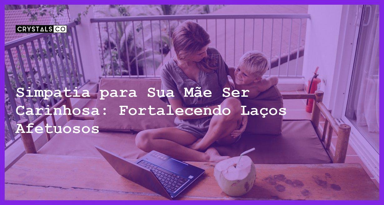 Simpatia para Sua Mãe Ser Carinhosa: Fortalecendo Laços Afetuosos - Simpatia PARA SUA MÃE SER CARINHOSA