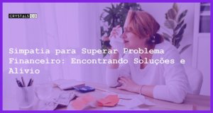 Simpatia para Superar Problema Financeiro: Encontrando Soluções e Alívio - Simpatia PARA SUPERAR PROBLEMA FINACEIRO