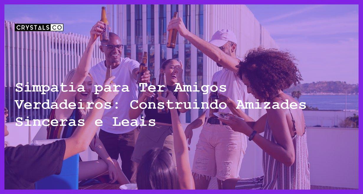 Simpatia para Ter Amigos Verdadeiros: Construindo Amizades Sinceras e Leais - Simpatia PARA TER AMIGOS VERDADEIROS