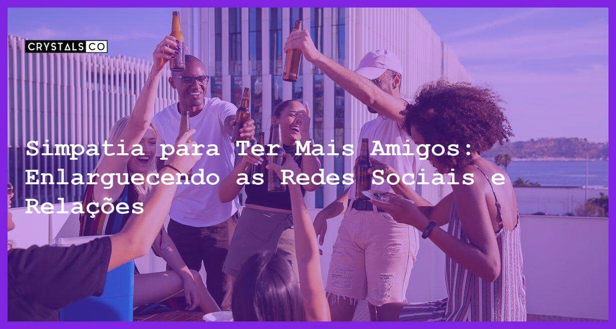 Simpatia para Ter Mais Amigos: Enlarguecendo as Redes Sociais e Relações - Simpatia PARA TER MAIS AMIGOS