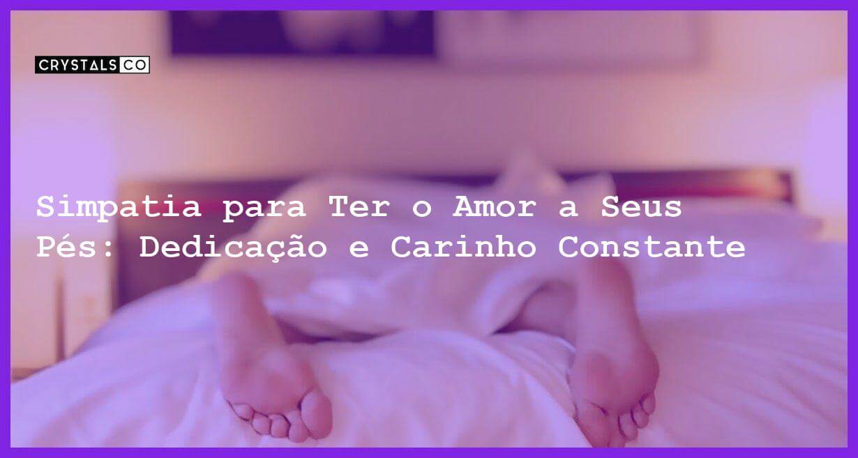 Simpatia para Ter o Amor a Seus Pés: Dedicação e Carinho Constante - Simpatia PARA TER O AMOR A SEUS PÉS