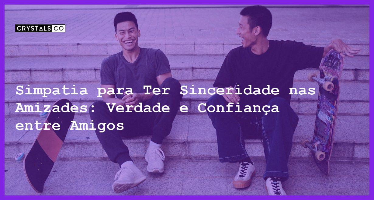 Simpatia para Ter Sinceridade nas Amizades: Verdade e Confiança entre Amigos - Simpatia PARA TER SINCERIDADE NAS AMIZADES