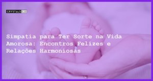 Simpatia para Ter Sorte na Vida Amorosa: Encontros Felizes e Relações Harmoniosas - Simpatia PARA TER SORTE NA VIDA AMOROSA