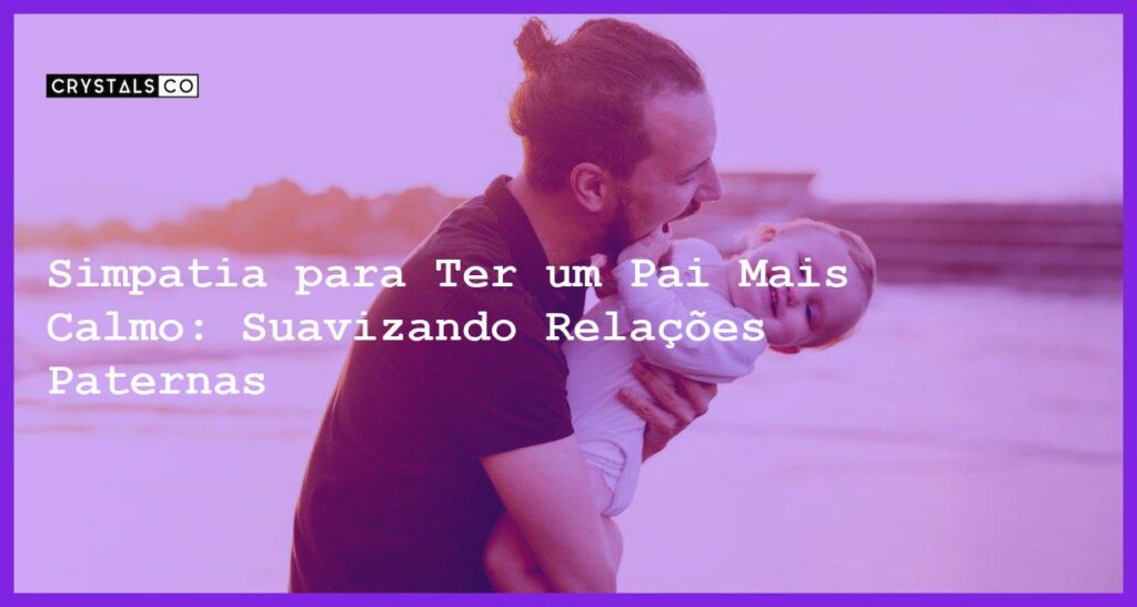 Simpatia para Ter um Pai Mais Calmo: Suavizando Relações Paternas - Simpatia PARA TER UM PAI MAIS CALMO