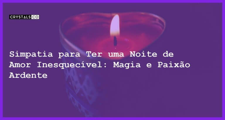 Simpatia para Ter uma Noite de Amor Inesquecível: Magia e Paixão Ardente - Simpatia PARA TER UMA NOITE DE AMOR INESQUECÍVEL